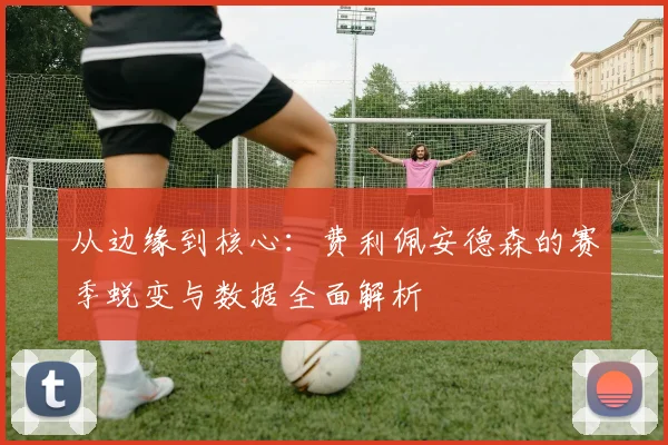 从边缘到核心：费利佩安德森的赛季蜕变与数据全面解析