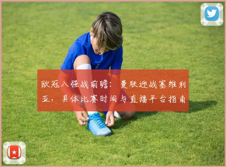 欧冠八强战前瞻：曼联迎战塞维利亚，具体比赛时间与直播平台指南