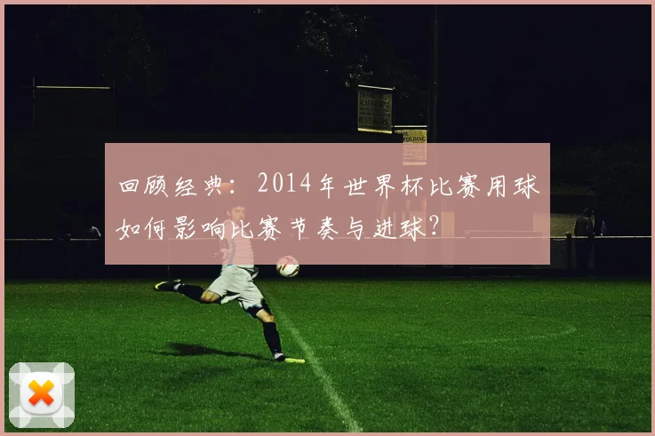回顾经典：2014年世界杯比赛用球如何影响比赛节奏与进球？
