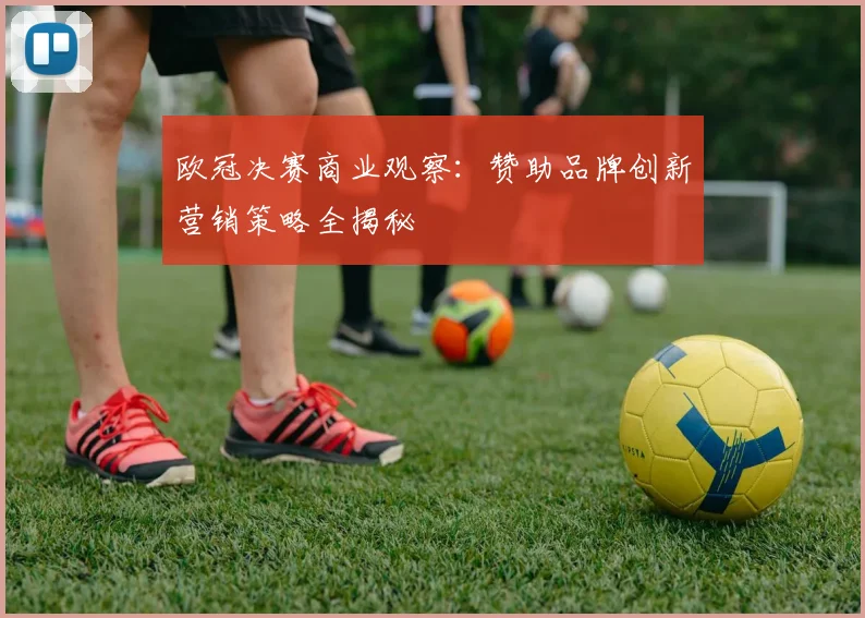 欧冠决赛商业观察：赞助品牌创新营销策略全揭秘