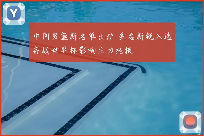 中国男篮新名单出炉 多名新锐入选备战世界杯影响主力轮换