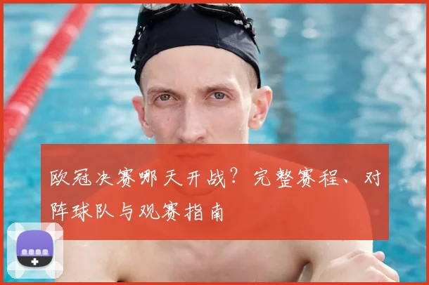 欧冠决赛哪天开战？完整赛程、对阵球队与观赛指南