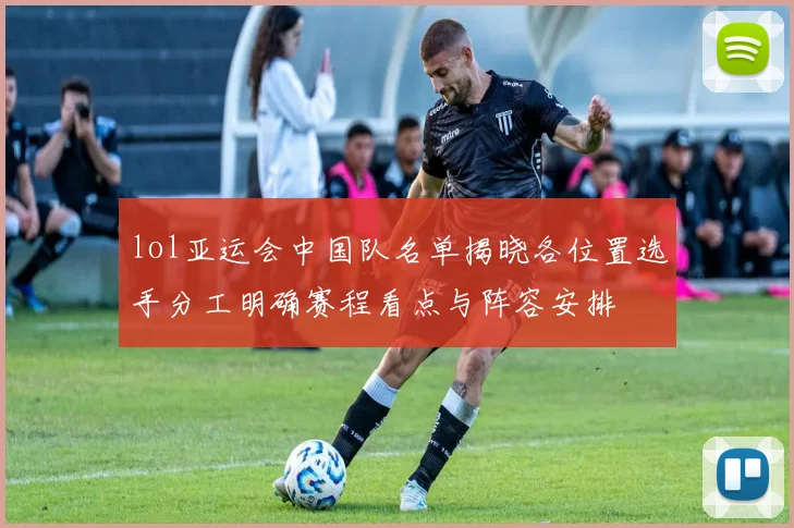 lol亚运会中国队名单揭晓各位置选手分工明确赛程看点与阵容安排