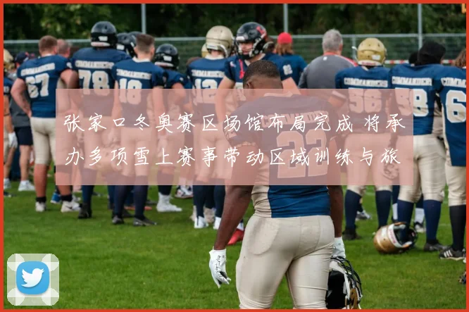 张家口冬奥赛区场馆布局完成 将承办多项雪上赛事带动区域训练与旅游