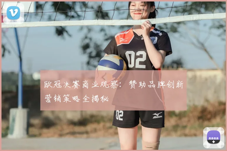 欧冠决赛商业观察：赞助品牌创新营销策略全揭秘