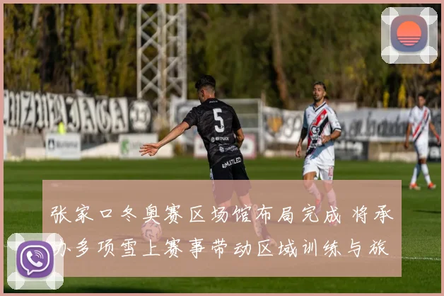 张家口冬奥赛区场馆布局完成 将承办多项雪上赛事带动区域训练与旅游