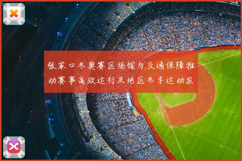 张家口冬奥赛区场馆与交通保障推动赛事高效运行及地区冬季运动发展