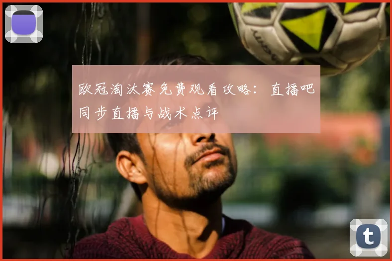 欧冠淘汰赛免费观看攻略：直播吧同步直播与战术点评