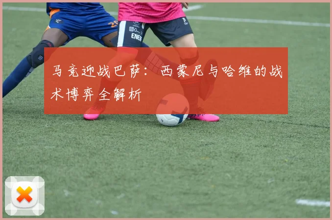 马竞迎战巴萨：西蒙尼与哈维的战术博弈全解析