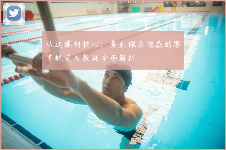 从边缘到核心：费利佩安德森的赛季蜕变与数据全面解析