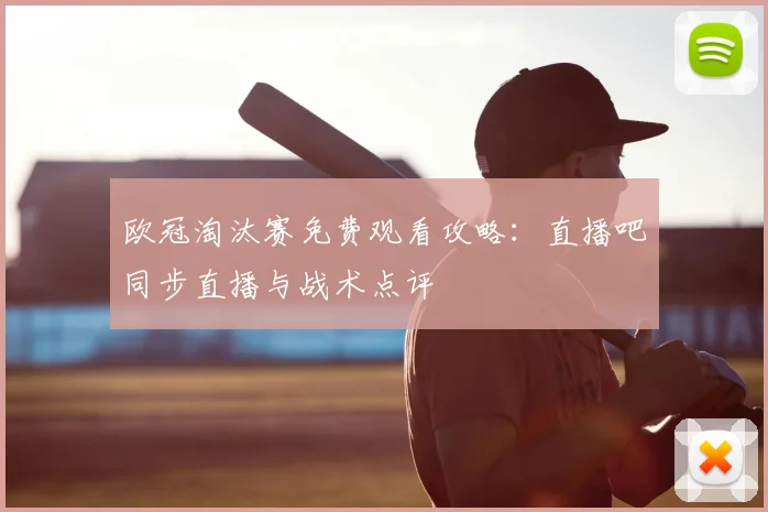 欧冠淘汰赛免费观看攻略：直播吧同步直播与战术点评