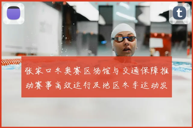 张家口冬奥赛区场馆与交通保障推动赛事高效运行及地区冬季运动发展
