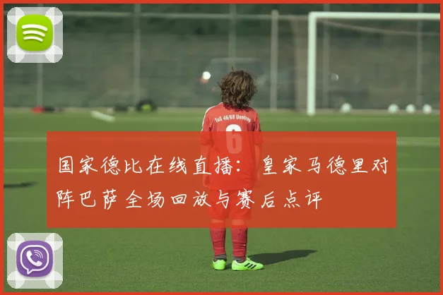 国家德比在线直播：皇家马德里对阵巴萨全场回放与赛后点评