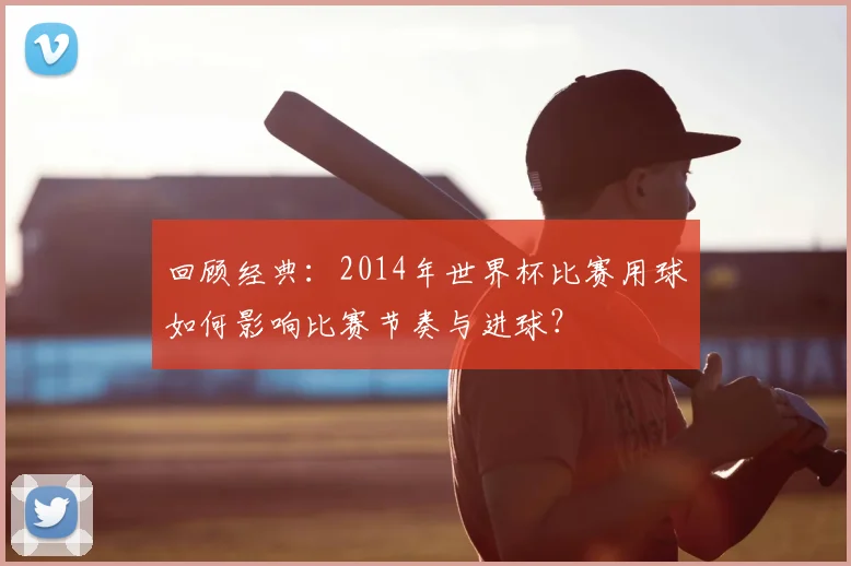 回顾经典：2014年世界杯比赛用球如何影响比赛节奏与进球？