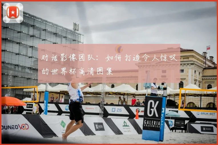 对话影像团队：如何打造令人惊叹的世界杯高清图集