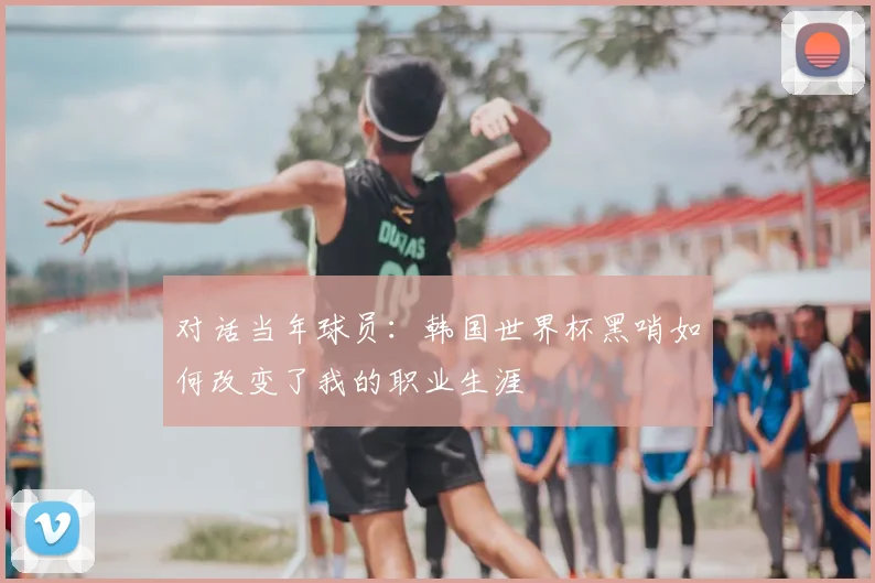 对话当年球员：韩国世界杯黑哨如何改变了我的职业生涯