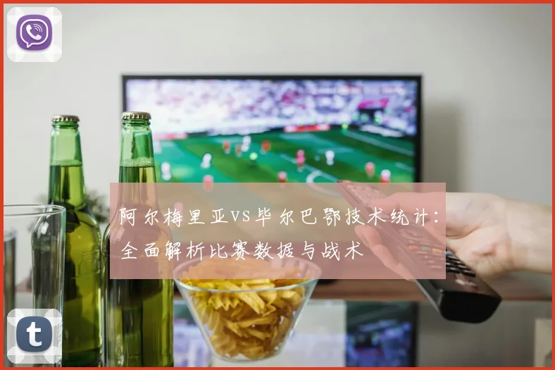 阿尔梅里亚vs毕尔巴鄂技术统计：全面解析比赛数据与战术