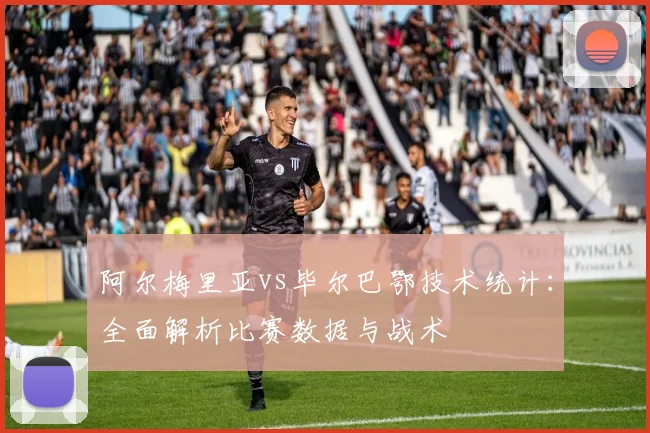 阿尔梅里亚vs毕尔巴鄂技术统计：全面解析比赛数据与战术