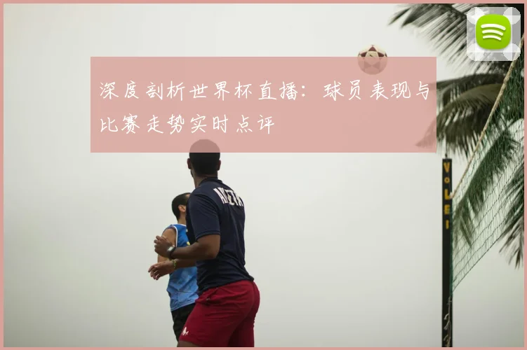 深度剖析世界杯直播：球员表现与比赛走势实时点评