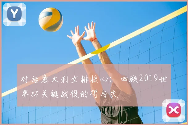 对话意大利女排核心：回顾2019世界杯关键战役的得与失