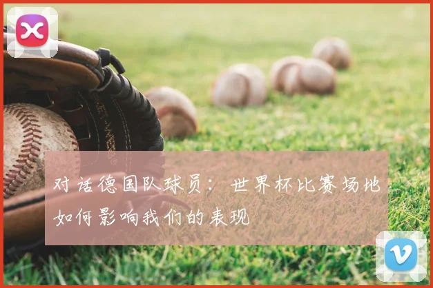 对话德国队球员：世界杯比赛场地如何影响我们的表现