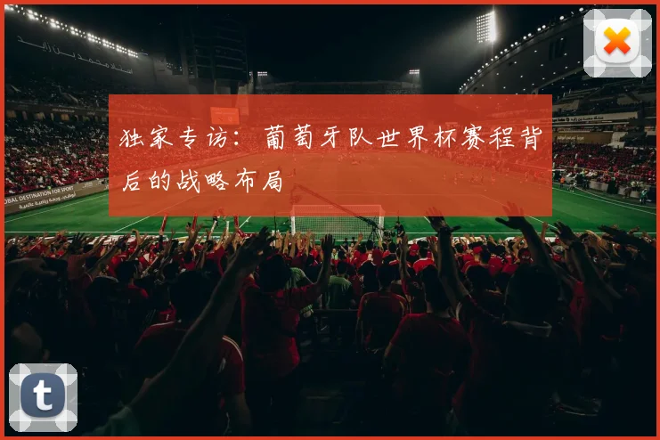 独家专访：葡萄牙队世界杯赛程背后的战略布局