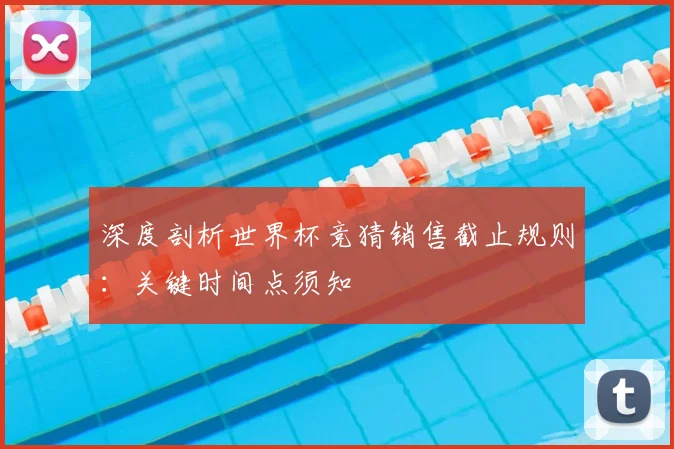 深度剖析世界杯竞猜销售截止规则：关键时间点须知
