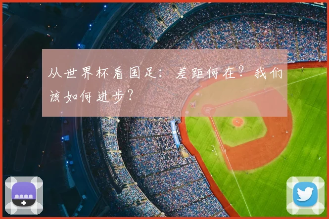 从世界杯看国足：差距何在？我们该如何进步？