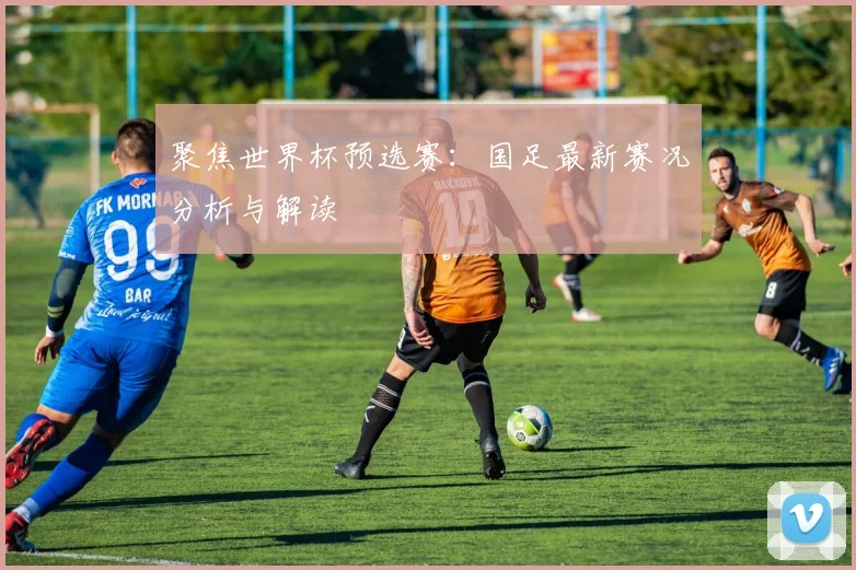 聚焦世界杯预选赛：国足最新赛况分析与解读