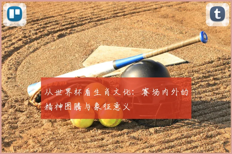 从世界杯看生肖文化：赛场内外的精神图腾与象征意义