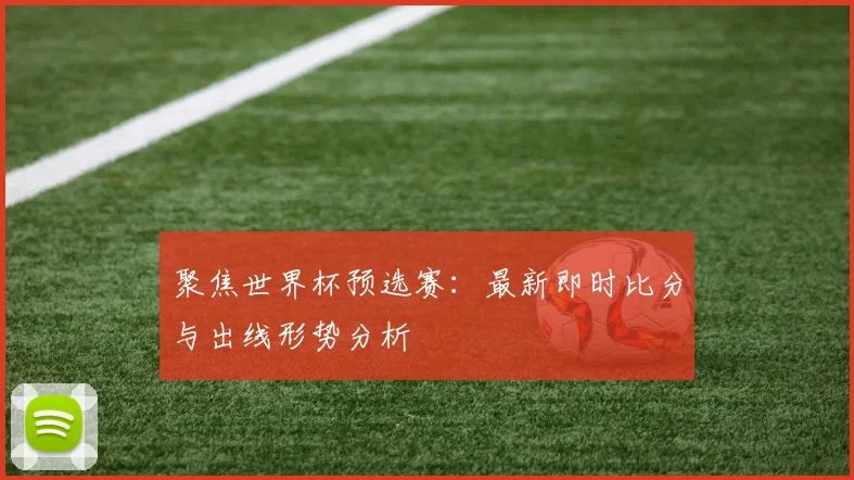 聚焦世界杯预选赛:最新即时比分与出线形势分析