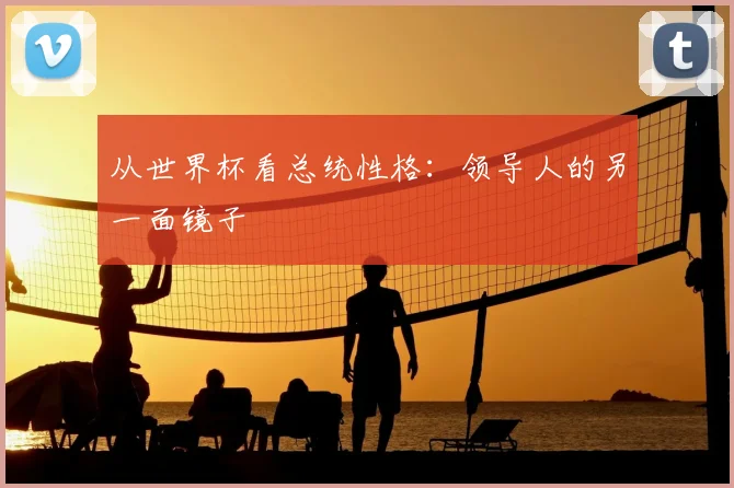从世界杯看总统性格：领导人的另一面镜子
