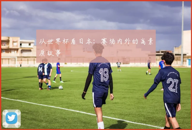 从世界杯看日本：赛场内外的高素质故事
