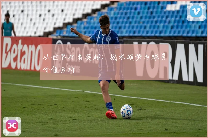 从世界杯看英超：战术趋势与球员价值分析