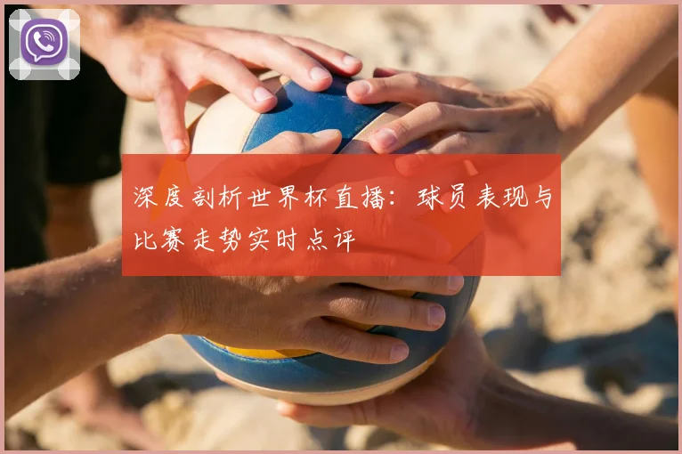 深度剖析世界杯直播：球员表现与比赛走势实时点评