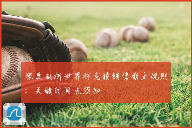 深度剖析世界杯竞猜销售截止规则：关键时间点须知