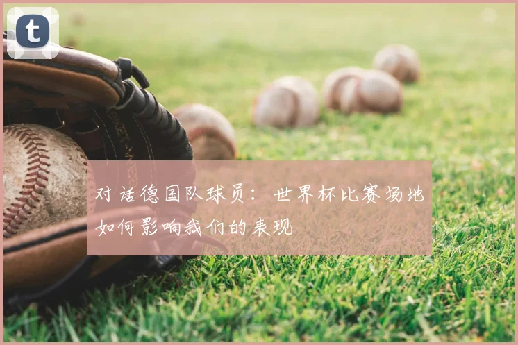 对话德国队球员：世界杯比赛场地如何影响我们的表现