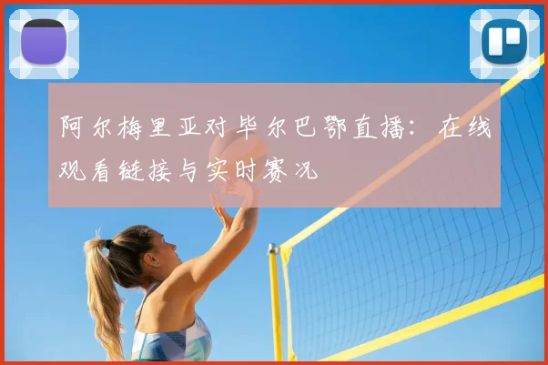 阿尔梅里亚对毕尔巴鄂直播：在线观看链接与实时赛况