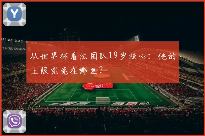 从世界杯看法国队19岁核心：他的上限究竟在哪里？