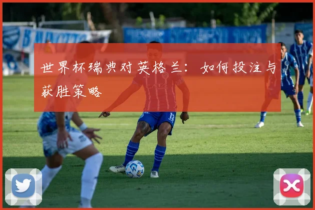 世界杯瑞典对英格兰:如何投注与获胜策略