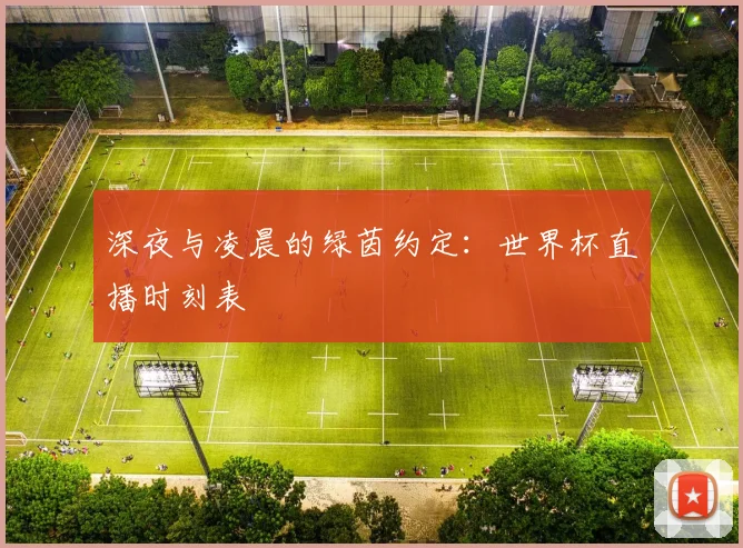 深夜与凌晨的绿茵约定:世界杯直播时刻表