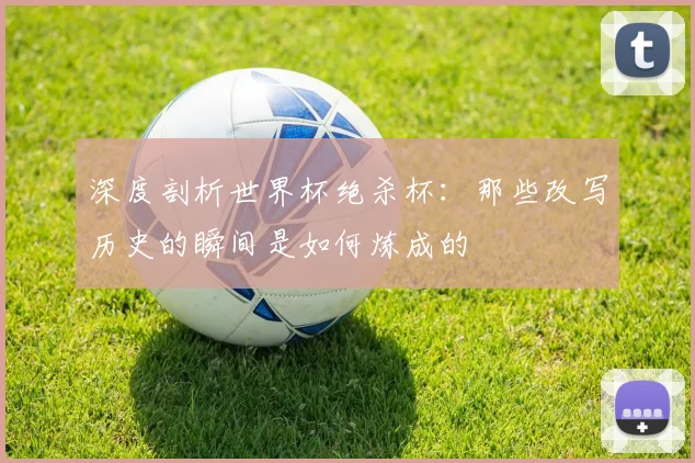 深度剖析世界杯绝杀杯：那些改写历史的瞬间是如何炼成的