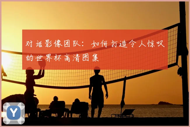 对话影像团队：如何打造令人惊叹的世界杯高清图集