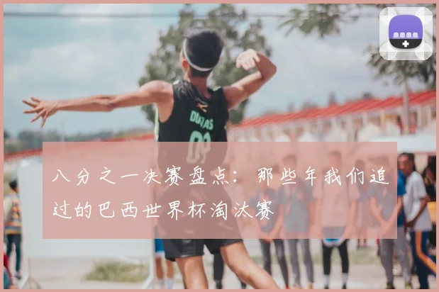 八分之一决赛盘点:那些年我们追过的巴西世界杯淘汰赛