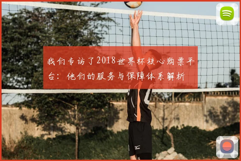 我们专访了2018世界杯核心购票平台:他们的服务与保障体系解析