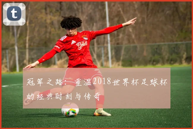 冠军之路：重温2018世界杯足球杯的经典时刻与传奇